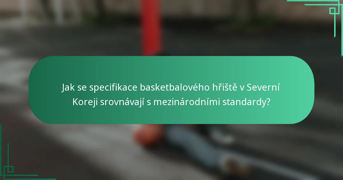 Jak se specifikace basketbalového hřiště v Severní Koreji srovnávají s mezinárodními standardy?