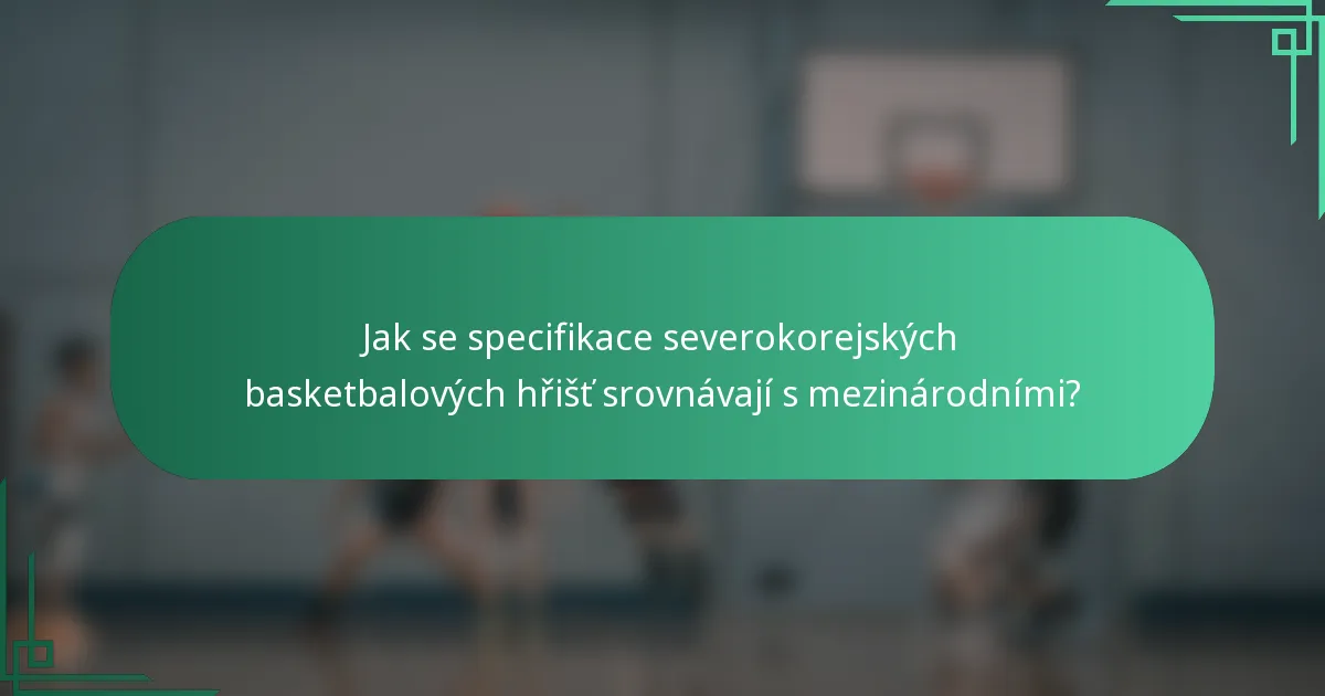 Jak se specifikace severokorejských basketbalových hřišť srovnávají s mezinárodními?