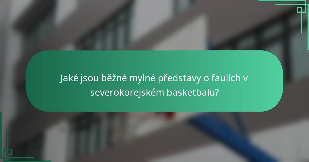 Jaké jsou běžné mylné představy o faulích v severokorejském basketbalu?